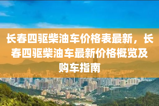 長春四驅(qū)柴油車價格表最新，長春四驅(qū)柴油車最新價格概覽及購車指南