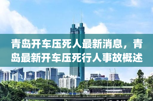 青島開車壓死人最新消息，青島最新開車壓死行人事故概述