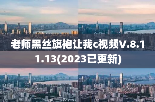 老師黑絲旗袍讓我c視頻V.8.11.13(2023已更新)