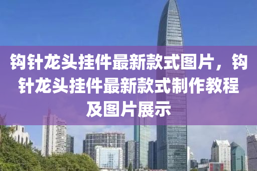 鉤針龍頭掛件最新款式圖片，鉤針龍頭掛件最新款式制作教程及圖片展示