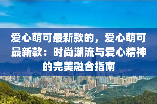 愛(ài)心萌可最新款的，愛(ài)心萌可最新款：時(shí)尚潮流與愛(ài)心精神的完美融合指南