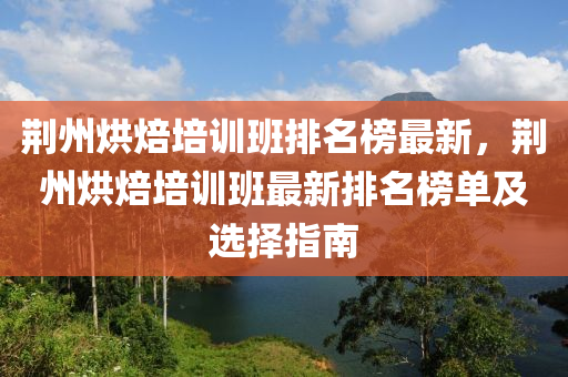 荊州烘焙培訓(xùn)班排名榜最新，荊州烘焙培訓(xùn)班最新排名榜單及選擇指南