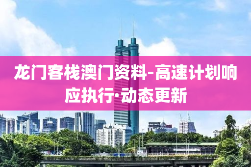 龍門客棧澳門資料-高速計劃響應(yīng)執(zhí)行·動態(tài)更新