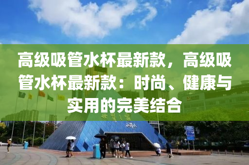 高級吸管水杯最新款，高級吸管水杯最新款：時尚、健康與實用的完美結(jié)合