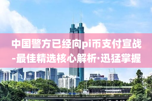 中國(guó)警方已經(jīng)向pi幣支付宣戰(zhàn)-最佳精選核心解析·迅猛掌握