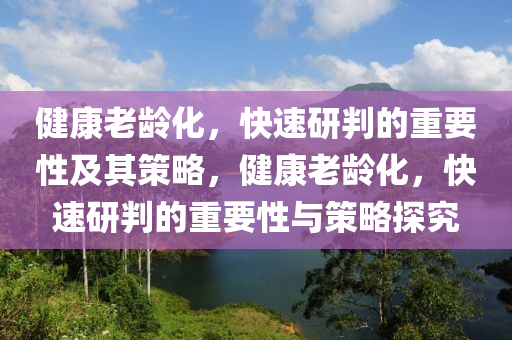 健康老齡化，快速研判的重要性及其策略，健康老齡化，快速研判的重要性與策略探究