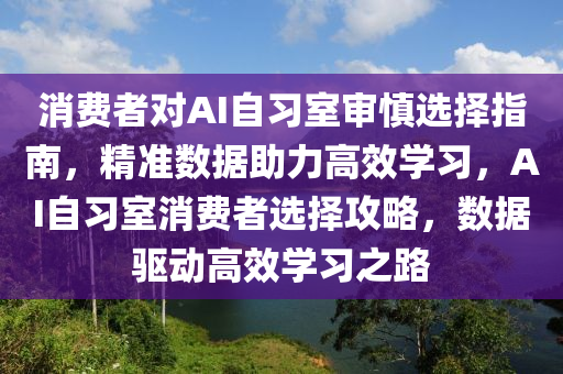 消費者對AI自習室審慎選擇指南，精準數(shù)據(jù)助力高效學習，AI自習室消費者選擇攻略，數(shù)據(jù)驅動高效學習之路