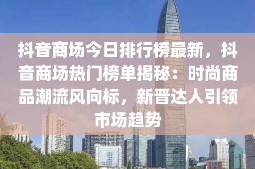 抖音商場今日排行榜最新，抖音商場熱門榜單揭秘：時尚商品潮流風向標，新晉達人引領市場趨勢