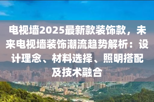 電視墻2025最新款裝飾款，未來電視墻裝飾潮流趨勢解析：設計理念、材料選擇、照明搭配及技術融合