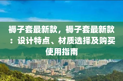 褥子套最新款，褥子套最新款：設計特點、材質(zhì)選擇及購買使用指南