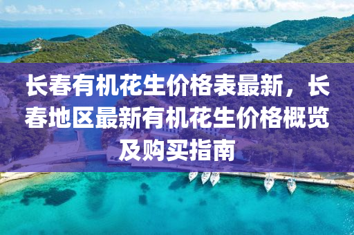 長春有機花生價格表最新，長春地區(qū)最新有機花生價格概覽及購買指南