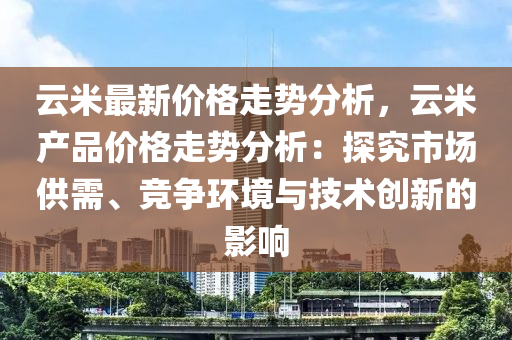 云米最新價格走勢分析，云米產(chǎn)品價格走勢分析：探究市場供需、競爭環(huán)境與技術創(chuàng)新的影響