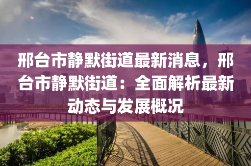 邢臺(tái)市靜默街道最新消息，邢臺(tái)市靜默街道：全面解析最新動(dòng)態(tài)與發(fā)展概況