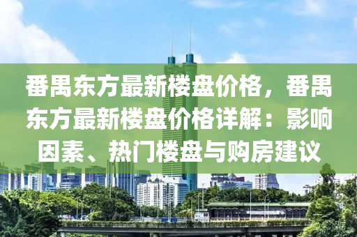 番禺東方最新樓盤價(jià)格，番禺東方最新樓盤價(jià)格詳解：影響因素、熱門樓盤與購房建議