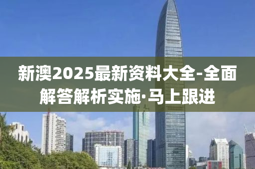 新澳2025最新資料大全-全面解答解析實施·馬上跟進