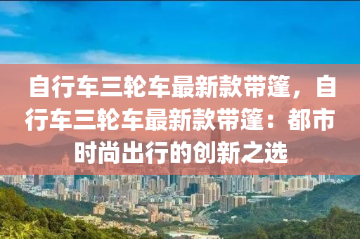 自行車三輪車最新款帶篷，自行車三輪車最新款帶篷：都市時尚出行的創(chuàng)新之選