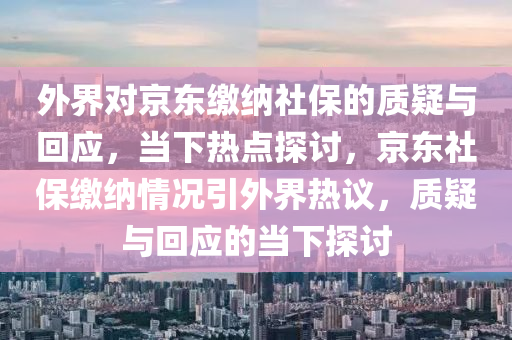 外界對京東繳納社保的質(zhì)疑與回應(yīng)，當(dāng)下熱點探討，京東社保繳納情況引外界熱議，質(zhì)疑與回應(yīng)的當(dāng)下探討