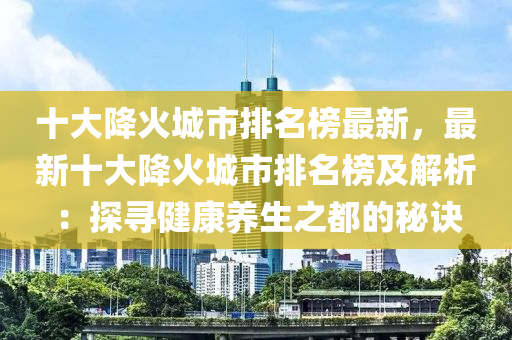 十大降火城市排名榜最新，最新十大降火城市排名榜及解析：探尋健康養(yǎng)生之都的秘訣