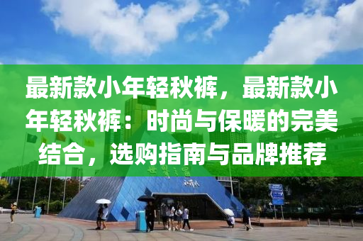 最新款小年輕秋褲，最新款小年輕秋褲：時(shí)尚與保暖的完美結(jié)合，選購(gòu)指南與品牌推薦