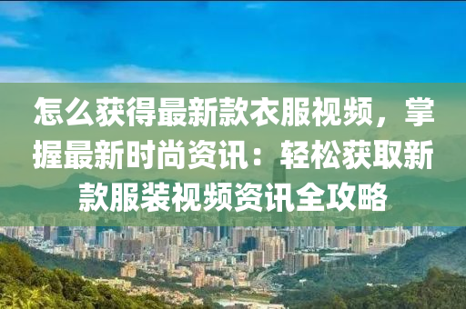 怎么獲得最新款衣服視頻，掌握最新時(shí)尚資訊：輕松獲取新款服裝視頻資訊全攻略