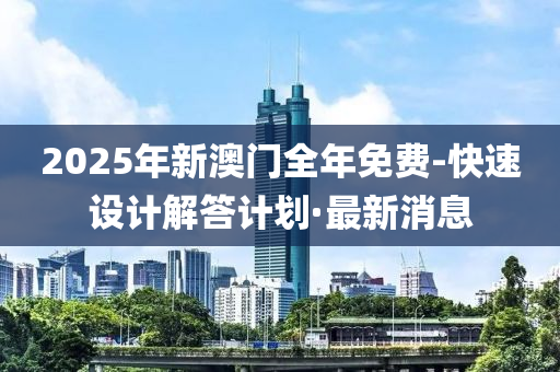 2025年新澳門全年免費(fèi)-快速設(shè)計(jì)解答計(jì)劃·最新消息