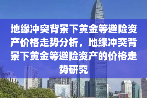 地緣沖突背景下黃金等避險資產(chǎn)價格走勢分析，地緣沖突背景下黃金等避險資產(chǎn)的價格走勢研究