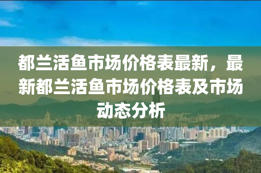 都蘭活魚市場價格表最新，最新都蘭活魚市場價格表及市場動態(tài)分析