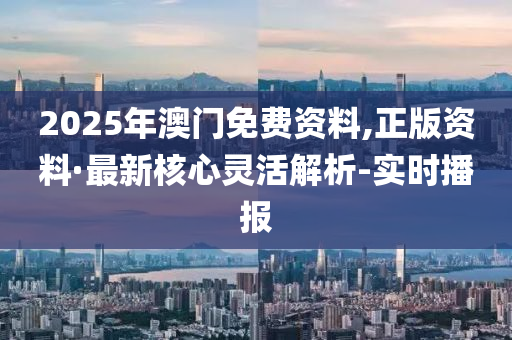 2025年澳門免費(fèi)資料,正版資料·最新核心靈活解析-實(shí)時(shí)播報(bào)