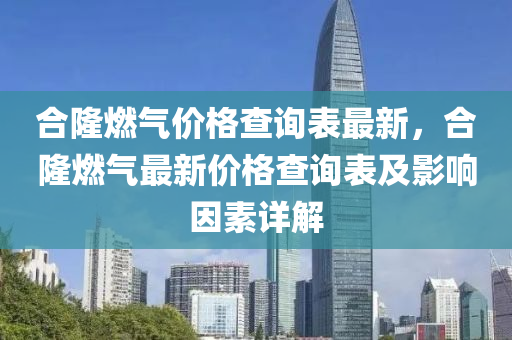 合隆燃氣價格查詢表最新，合隆燃氣最新價格查詢表及影響因素詳解