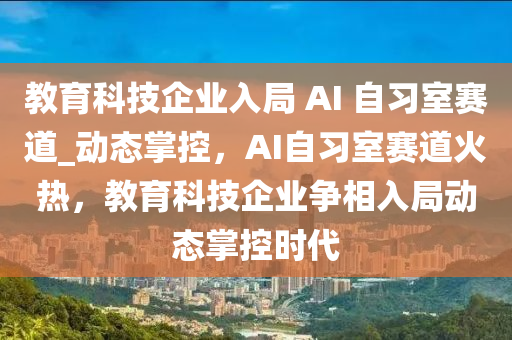 教育科技企業(yè)入局 AI 自習室賽道_動態(tài)掌控，AI自習室賽道火熱，教育科技企業(yè)爭相入局動態(tài)掌控時代