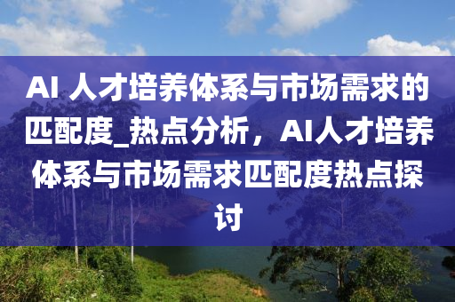 AI 人才培養(yǎng)體系與市場需求的匹配度_熱點分析，AI人才培養(yǎng)體系與市場需求匹配度熱點探討