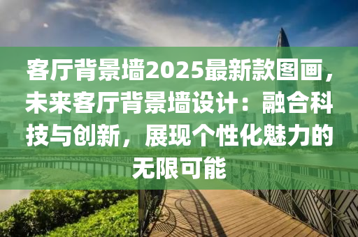 客廳背景墻2025最新款圖畫，未來客廳背景墻設(shè)計：融合科技與創(chuàng)新，展現(xiàn)個性化魅力的無限可能