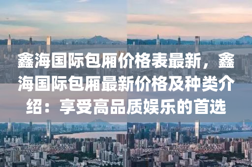 鑫海國際包廂價格表最新，鑫海國際包廂最新價格及種類介紹：享受高品質(zhì)娛樂的首選