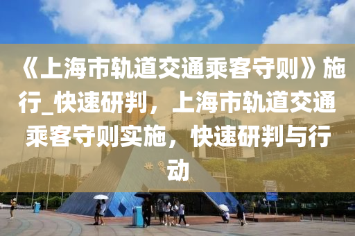 《上海市軌道交通乘客守則》施行_快速研判，上海市軌道交通乘客守則實施，快速研判與行動