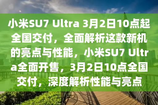 小米SU7 Ultra 3月2日10點(diǎn)起全國交付，全面解析這款新機(jī)的亮點(diǎn)與性能，小米SU7 Ultra全面開售，3月2日10點(diǎn)全國交付，深度解析性能與亮點(diǎn)