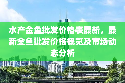 水產(chǎn)金魚批發(fā)價格表最新，最新金魚批發(fā)價格概覽及市場動態(tài)分析