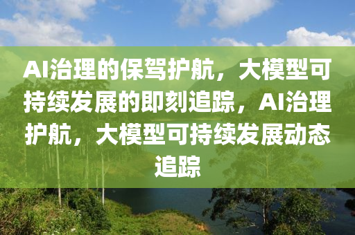 AI治理的保駕護(hù)航，大模型可持續(xù)發(fā)展的即刻追蹤，AI治理護(hù)航，大模型可持續(xù)發(fā)展動態(tài)追蹤