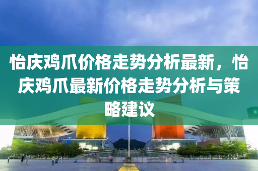 怡慶雞爪價格走勢分析最新，怡慶雞爪最新價格走勢分析與策略建議