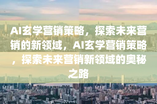 AI玄學營銷策略，探索未來營銷的新領域，AI玄學營銷策略，探索未來營銷新領域的奧秘之路