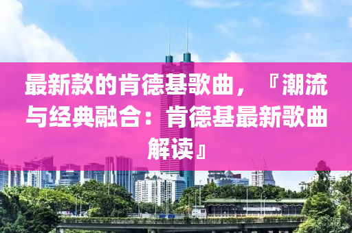 最新款的肯德基歌曲，『潮流與經(jīng)典融合：肯德基最新歌曲解讀』