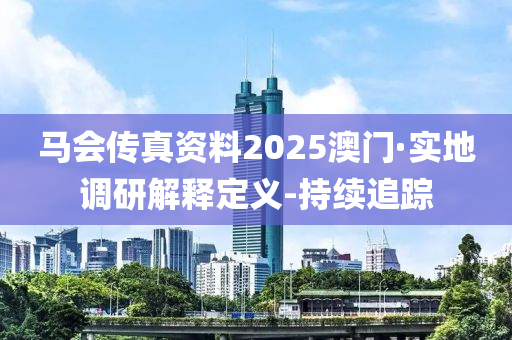 馬會(huì)傳真資料2025澳門·實(shí)地調(diào)研解釋定義-持續(xù)追蹤