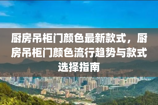 廚房吊柜門顏色最新款式，廚房吊柜門顏色流行趨勢與款式選擇指南