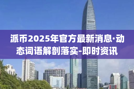 派幣2025年官方最新消息·動態(tài)詞語解剖落實-即時資訊