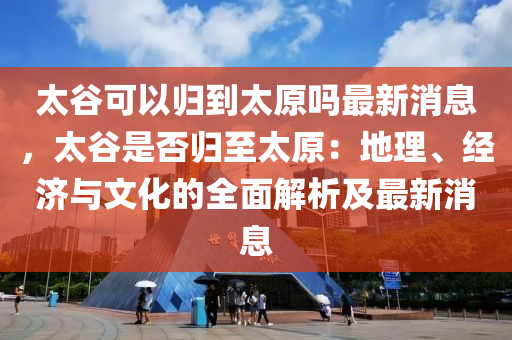 太谷可以歸到太原嗎最新消息，太谷是否歸至太原：地理、經(jīng)濟(jì)與文化的全面解析及最新消息