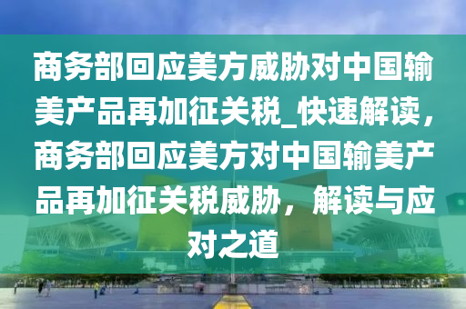 商務(wù)部回應(yīng)美方威脅對中國輸美產(chǎn)品再加征關(guān)稅_快速解讀，商務(wù)部回應(yīng)美方對中國輸美產(chǎn)品再加征關(guān)稅威脅，解讀與應(yīng)對之道