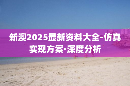 新澳2025最新資料大全-仿真實(shí)現(xiàn)方案·深度分析