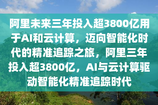 阿里未來三年投入超3800億用于AI和云計算，邁向智能化時代的精準追蹤之旅，阿里三年投入超3800億，AI與云計算驅(qū)動智能化精準追蹤時代