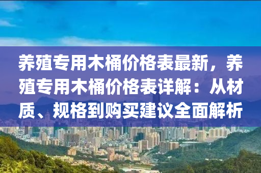 養(yǎng)殖專用木桶價(jià)格表最新，養(yǎng)殖專用木桶價(jià)格表詳解：從材質(zhì)、規(guī)格到購(gòu)買建議全面解析