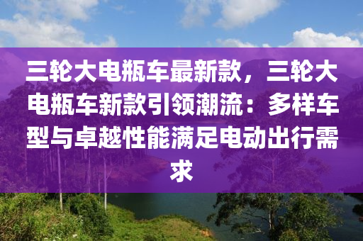 三輪大電瓶車最新款，三輪大電瓶車新款引領(lǐng)潮流：多樣車型與卓越性能滿足電動(dòng)出行需求