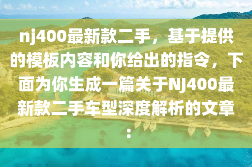 nj400最新款二手，基于提供的模板內(nèi)容和你給出的指令，下面為你生成一篇關(guān)于NJ400最新款二手車型深度解析的文章：